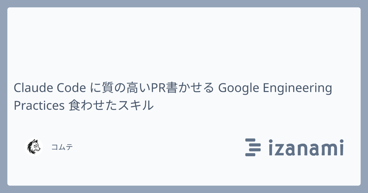 Claude Code に質の高いPR書かせる Google Engineering Practices 食わせたスキル - izanami
